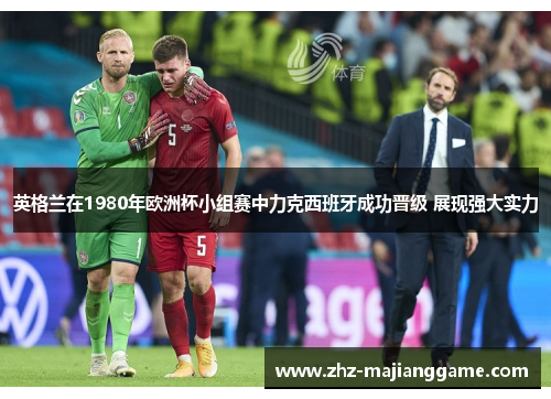 英格兰在1980年欧洲杯小组赛中力克西班牙成功晋级 展现强大实力 英格兰在1980年欧洲杯小组赛中力克西班牙成功晋级 展现强大实力
