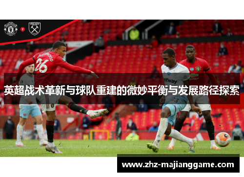 英超战术革新与球队重建的微妙平衡与发展路径探索 英超战术革新与球队重建的微妙平衡与发展路径探索