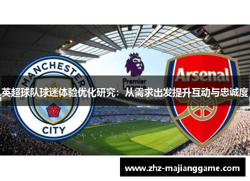 英超球队球迷体验优化研究:从需求出发提升互动与忠诚度 英超球队球迷体验优化研究:从需求出发提升互动与忠诚度
