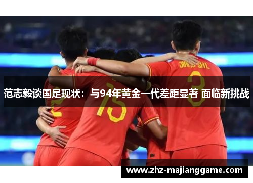范志毅谈国足现状:与94年黄金一代差距显著 面临新挑战 范志毅谈国足现状:与94年黄金一代差距显著 面临新挑战
