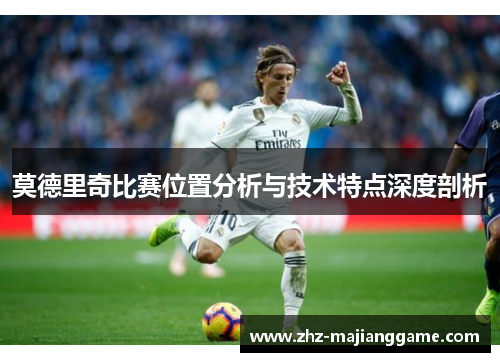 莫德里奇比赛位置分析与技术特点深度剖析 莫德里奇比赛位置分析与技术特点深度剖析