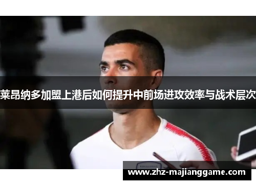 莱昂纳多加盟上港后如何提升中前场进攻效率与战术层次