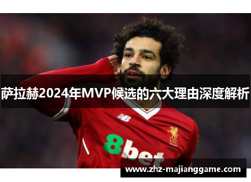 萨拉赫2024年MVP候选的六大理由深度解析 萨拉赫2024年MVP候选的六大理由深度解析