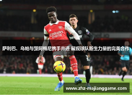 萨利巴、乌帕与楚阿梅尼携手并进 展现球队新生力量的完美合作 萨利巴、乌帕与楚阿梅尼携手并进 展现球队新生力量的完美合作