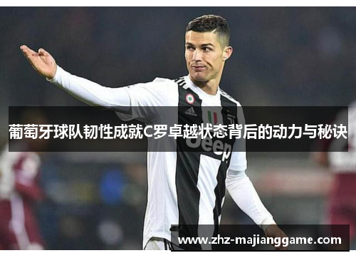葡萄牙球队韧性成就C罗卓越状态背后的动力与秘诀