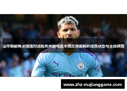 法甲最新焦点强强对话胜负关键与战术博弈深度解析球员状态与主帅调整 法甲最新焦点强强对话胜负关键与战术博弈深度解析球员状态与主帅调整