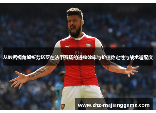 从数据视角解析劳塔罗在法甲赛场的进攻效率与价值稳定性与战术适配度