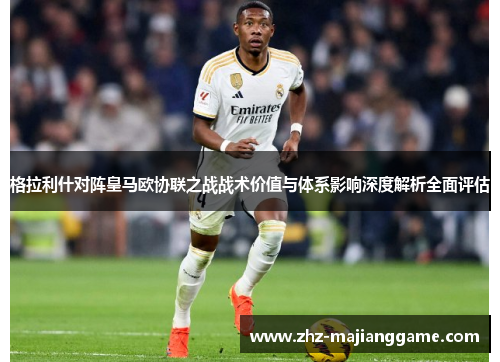 格拉利什对阵皇马欧协联之战战术价值与体系影响深度解析全面评估 格拉利什对阵皇马欧协联之战战术价值与体系影响深度解析全面评估