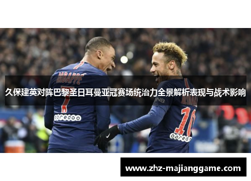 久保建英对阵巴黎圣日耳曼亚冠赛场统治力全景解析表现与战术影响