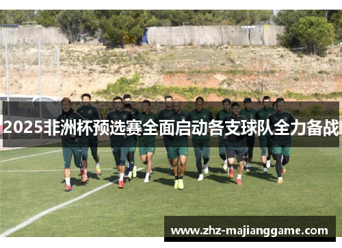 2025非洲杯预选赛全面启动各支球队全力备战 2025非洲杯预选赛全面启动各支球队全力备战