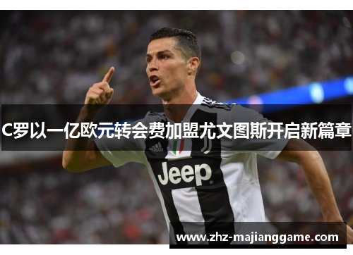 C罗以一亿欧元转会费加盟尤文图斯开启新篇章 C罗以一亿欧元转会费加盟尤文图斯开启新篇章