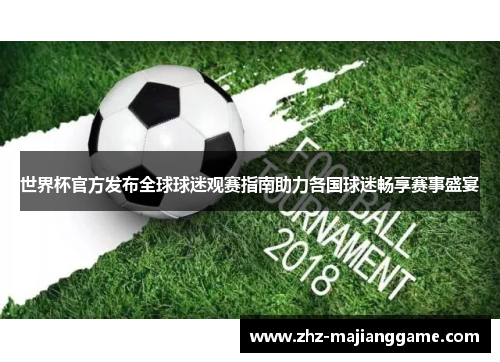 世界杯官方发布全球球迷观赛指南助力各国球迷畅享赛事盛宴 世界杯官方发布全球球迷观赛指南助力各国球迷畅享赛事盛宴
