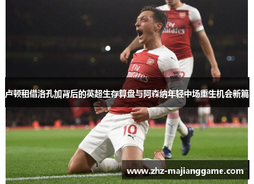 卢顿租借洛孔加背后的英超生存算盘与阿森纳年轻中场重生机会新篇