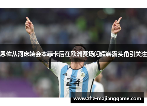 恩佐从河床转会本菲卡后在欧洲赛场闪耀崭露头角引关注