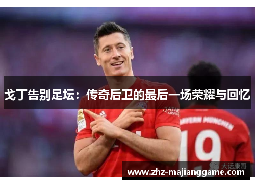 戈丁告别足坛：传奇后卫的最后一场荣耀与回忆