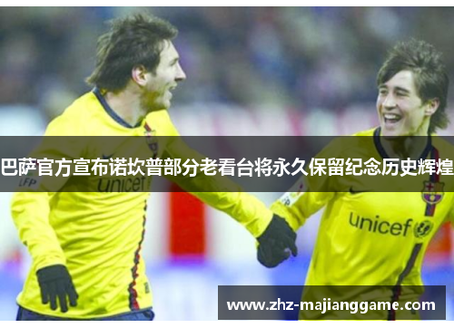 巴萨官方宣布诺坎普部分老看台将永久保留纪念历史辉煌 巴萨官方宣布诺坎普部分老看台将永久保留纪念历史辉煌