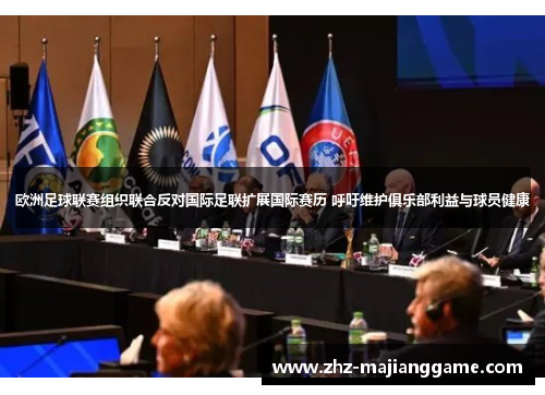 欧洲足球联赛组织联合反对国际足联扩展国际赛历 呼吁维护俱乐部利益与球员健康 欧洲足球联赛组织联合反对国际足联扩展国际赛历 呼吁维护俱乐部利益与球员健康