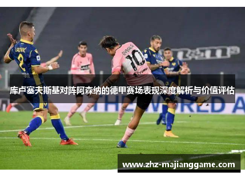 库卢塞夫斯基对阵阿森纳的德甲赛场表现深度解析与价值评估 库卢塞夫斯基对阵阿森纳的德甲赛场表现深度解析与价值评估
