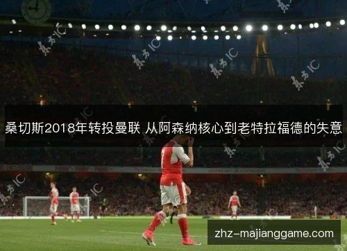 桑切斯2018年转投曼联 从阿森纳核心到老特拉福德的失意